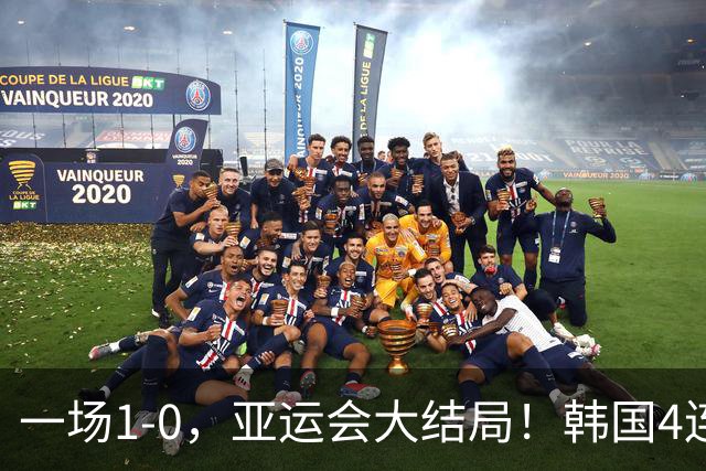 一场1-0，亚运会大结局！韩国4连冠+球员免兵役，国足创28年最佳