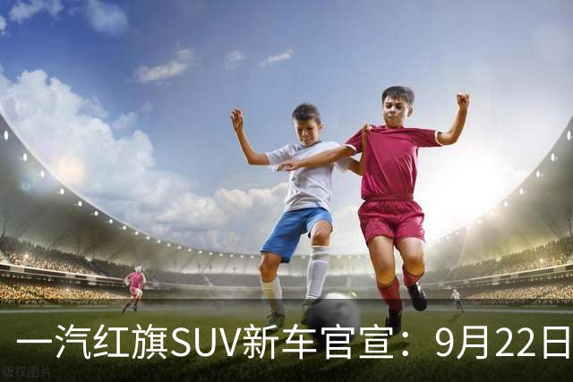 一汽红旗SUV新车官宣：9月22日开启预售