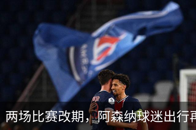 两场比赛改期，阿森纳球迷出行再遇难题