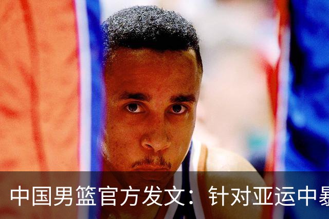 中国男篮官方发文：针对亚运中暴露的问题，中国男篮将进行全方位总结