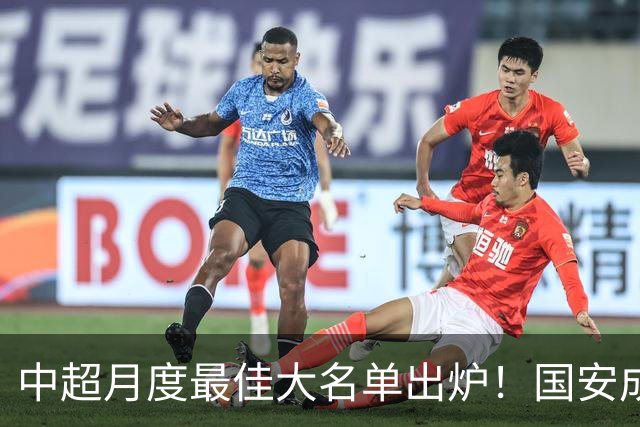 中超月度最佳大名单出炉！国安成赢家：两中场大将携手冲击MVP