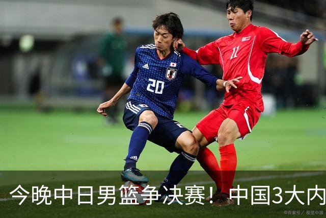 今晚中日男篮争决赛！中国3大内线围剿日本，锋线伤病成关键变量