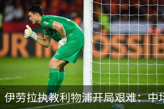 伊劳拉执教利物浦开局艰难：中场问题在曼城一役暴露