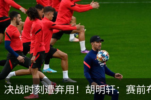 决战时刻遭弃用！胡明轩：赛前布置的东西都没做好 需要接受和面对