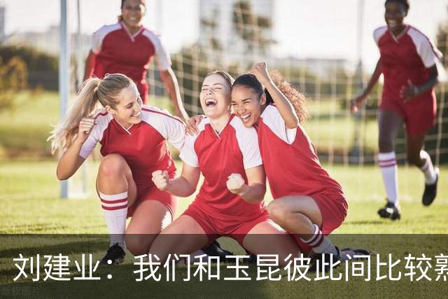 刘建业：我们和玉昆彼此间比较熟悉了，要把进攻状态调整出来