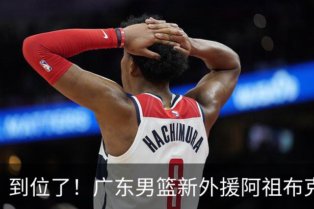 到位了！广东男篮新外援阿祖布克已经加入球队