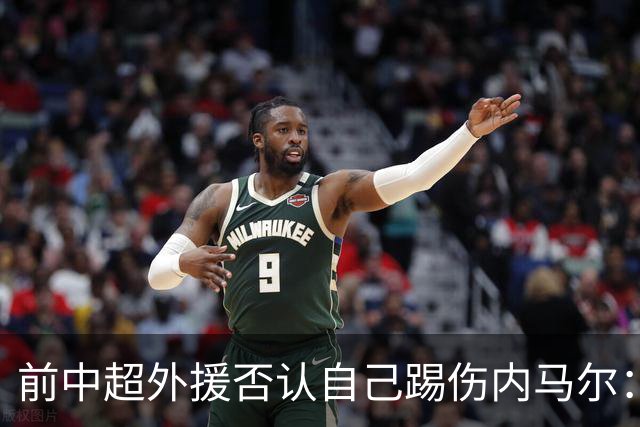 前中超外援否认自己踢伤内马尔：没踢到他脚踝