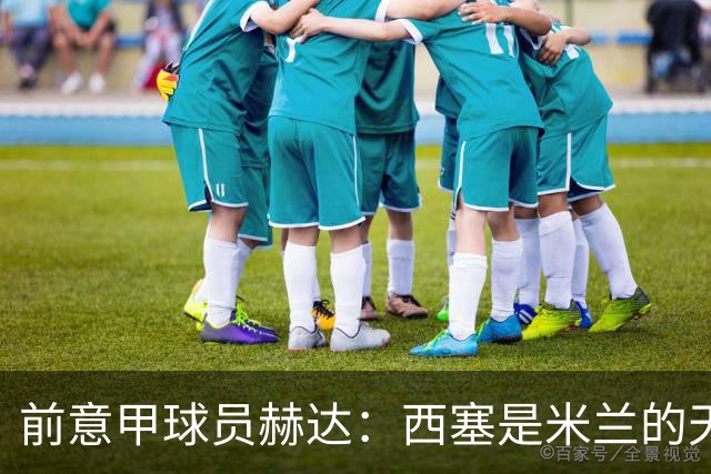 前意甲球员赫达：西塞是米兰的天才；莫拉适合罗马