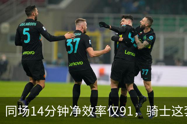 同场14分钟净效率仅91，骑士这套组合被自家自媒体点名
