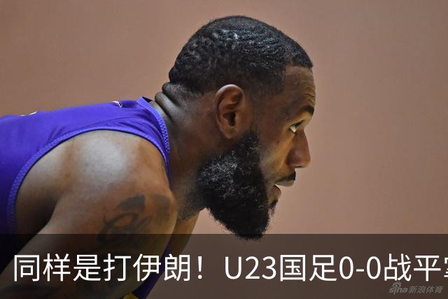 同样是打伊朗！U23国足0-0战平掌握出线主动权 男篮输球无缘奖牌