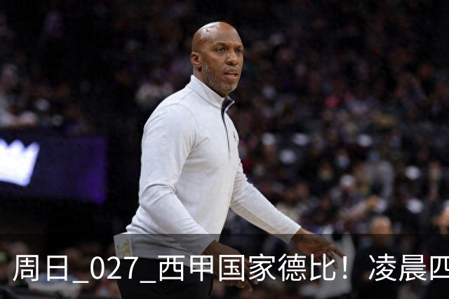 周日 027 西甲国家德比！凌晨四点红蓝对白！巴萨皇马上演巅峰较量