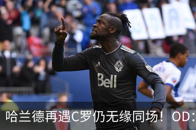哈兰德再遇C罗仍无缘同场！OD：两次交手皆成遗憾