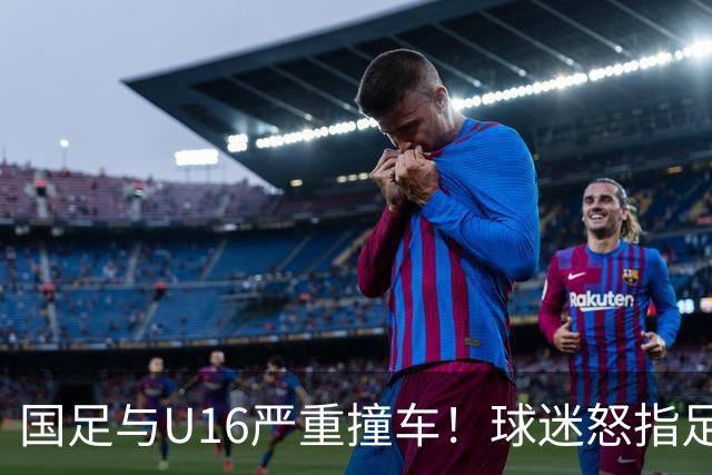 国足与U16严重撞车！球迷怒指足协：没脑子么？干嘛吃的 邵佳一：打好过程和结果