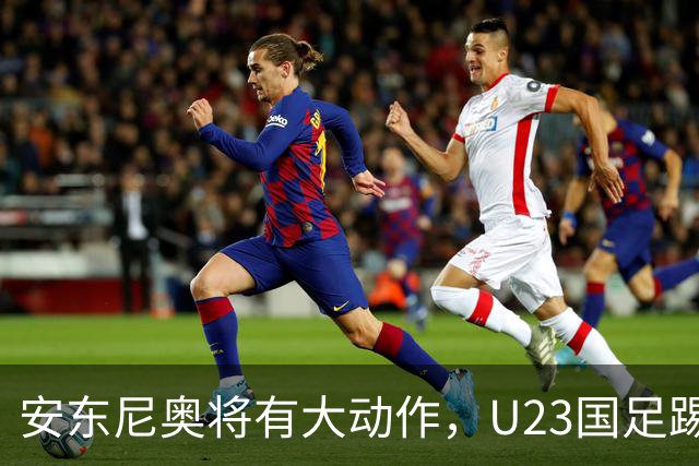 安东尼奥将有大动作，U23国足踢伊朗的比赛首发，或进行调整