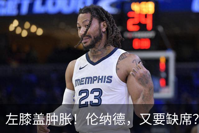 左膝盖肿胀！伦纳德，又要缺席？