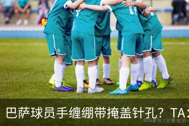 巴萨球员手缠绷带掩盖针孔？TA：只是受伤后的保护或幸运符
