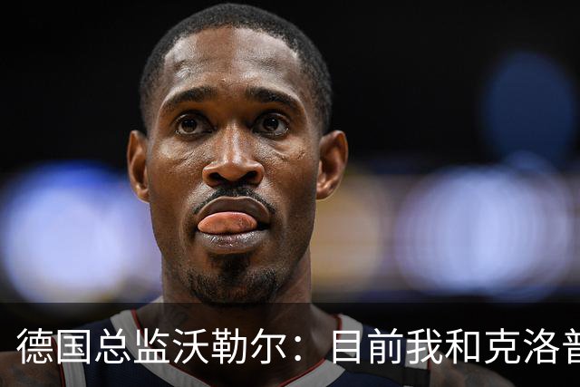 德国总监沃勒尔：目前我和克洛普相处得很好，这是我们合作的前提