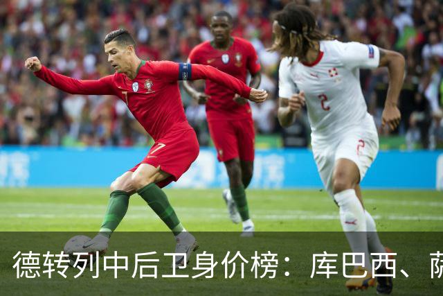 德转列中后卫身价榜：库巴西、萨利巴均为1亿欧，帕乔第三