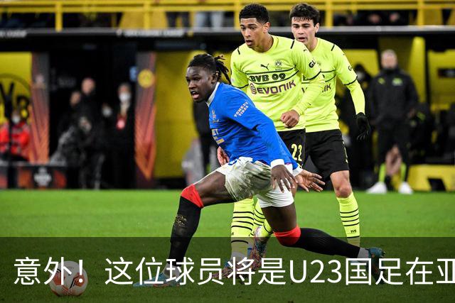 意外！这位球员将是U23国足在亚运会的关键先生，值得期待