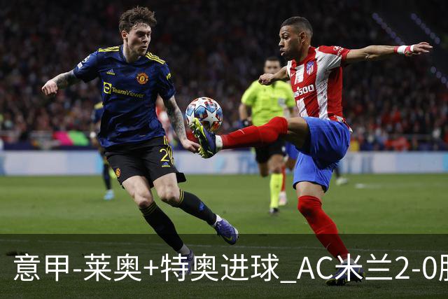 意甲-莱奥+特奥进球 AC米兰2-0胜强敌夺5连胜领跑
