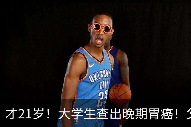 才21岁！大学生查出晚期胃癌！父母崩溃：没有家族史啊……这些习惯别不当回事