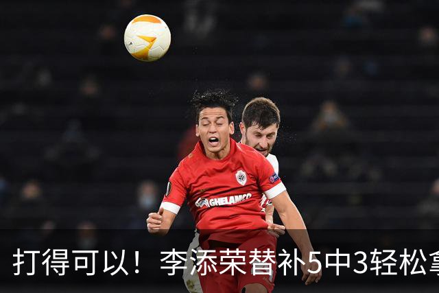 打得可以！李添荣替补5中3轻松拿下9分2板 正负值+15