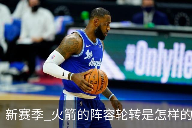 新赛季 火箭的阵容轮转是怎样的 年轻球员的兼容性会如何解决