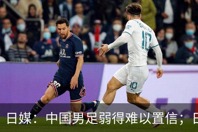 日媒：中国男足弱得难以置信；日网友：FIFA如何能把国足送进世界杯？