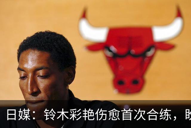 日媒：铃木彩艳伤愈首次合练，盼尽快恢复100%