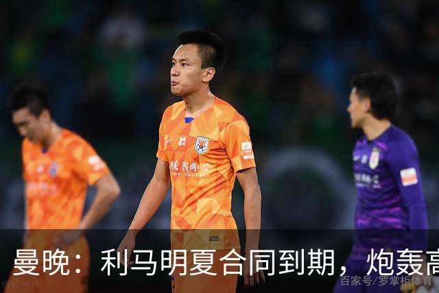 曼晚：利马明夏合同到期，炮轰高层像为离队精心策划的第一步