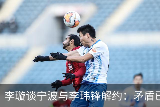 李璇谈宁波与李玮锋解约：矛盾已有一段时间，不是友好协商的结果