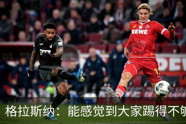格拉斯纳：能感觉到大家踢得不够放松，我们肩上背着包袱