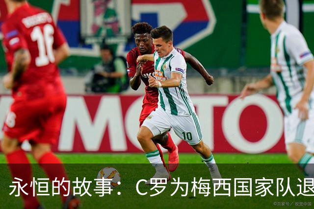 永恒的故事：C罗为梅西国家队退役送出真诚祝福
