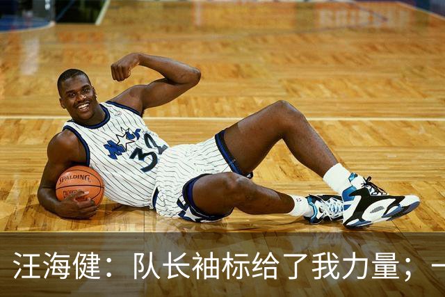 汪海健：队长袖标给了我力量；一步一个脚印先争取小组出线