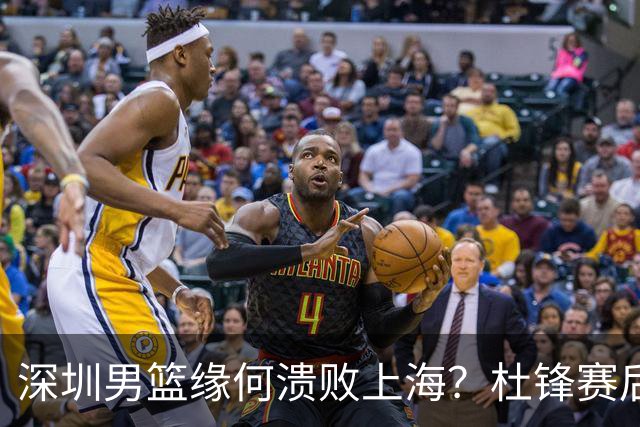 深圳男篮缘何溃败上海？杜锋赛后一针见血！顾全或火速下课！