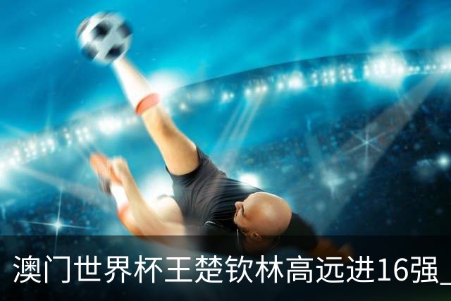 澳门世界杯王楚钦林高远进16强 蒯曼平田志希出局