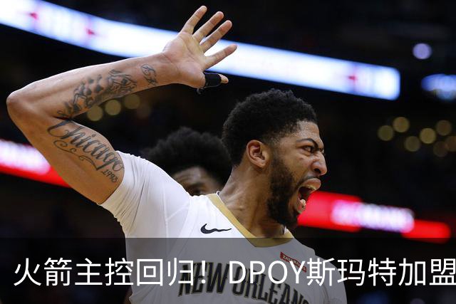 火箭主控回归！DPOY斯玛特加盟，这赛季的火箭有什么不一样？