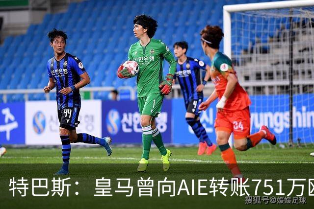 特巴斯：皇马曾向AIE转账751万欧元，要求其解释相关情况