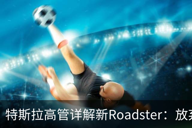 特斯拉高管详解新Roadster：放弃四驱、专用4680电池，目标车重不到1.7吨