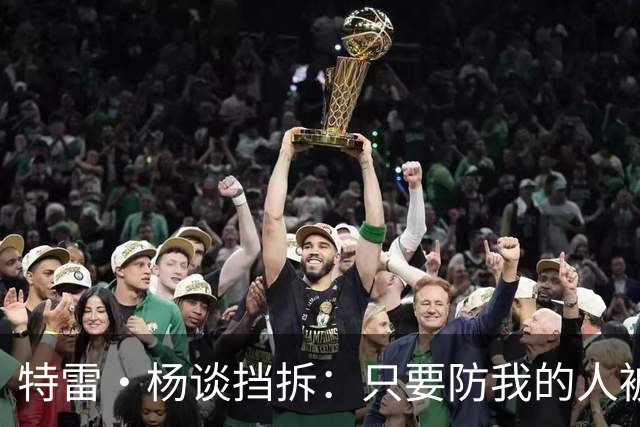 特雷·杨谈挡拆：只要防我的人被掩护挡住 我觉得回合基本结束了