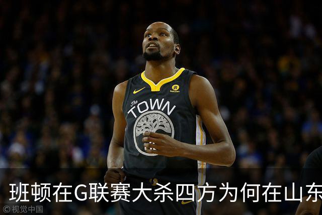 班顿在G联赛大杀四方为何在山东站不住脚？CBA水平高于发展联盟？