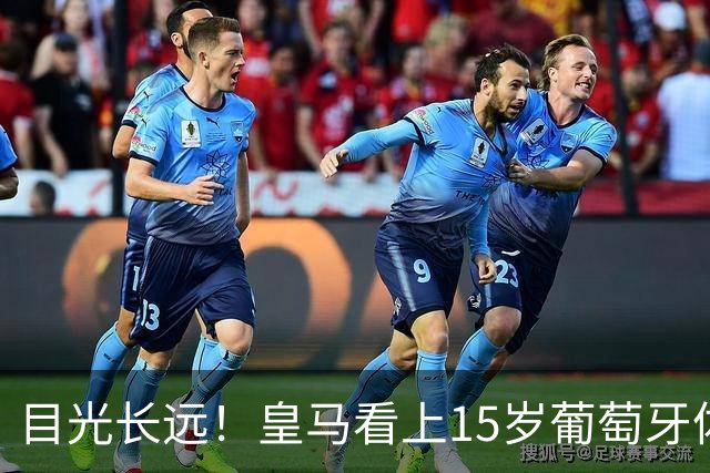目光长远！皇马看上15岁葡萄牙体育青训天才，布局未来之神操作