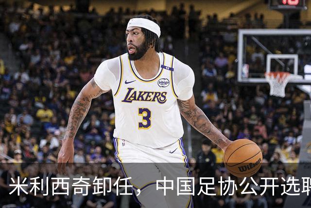 米利西奇卸任，中国足协公开选聘女足国家队主教练，备战参赛2027年女足世界杯、2028年洛杉矶奥运会女足比赛