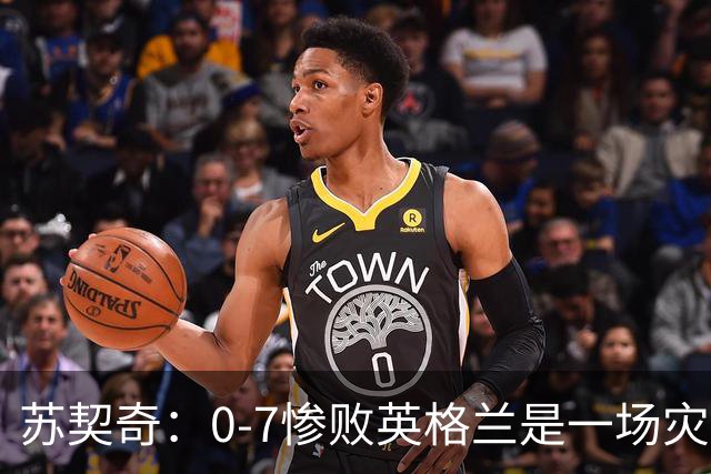 苏契奇：0-7惨败英格兰是一场灾难；主教练得到了我们的支持