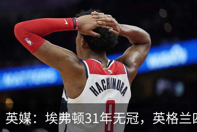 英媒：埃弗顿31年无冠，英格兰四级联赛所有球队中空白期最长