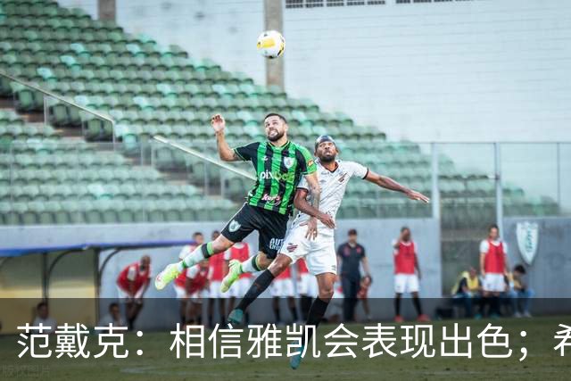 范戴克：相信雅凯会表现出色；希望未来两年在荷兰有美好时光