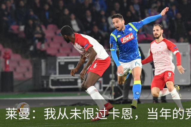 莱曼：我从未恨过卡恩，当年的竞争激励了我