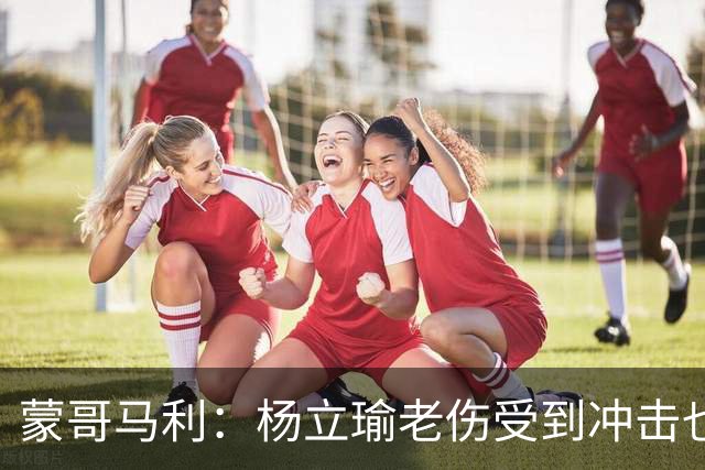 蒙哥马利：杨立瑜老伤受到冲击也承受了负面压力，我是一直支持他