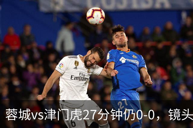 蓉城vs津门虎27分钟仍0-0，镜头给到本场停赛的韦世豪和费利佩