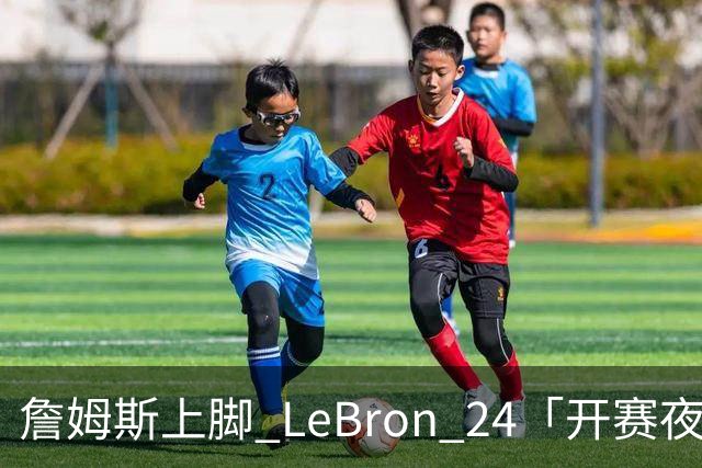 詹姆斯上脚 LeBron 24「开赛夜」配色迎来新赛季首秀